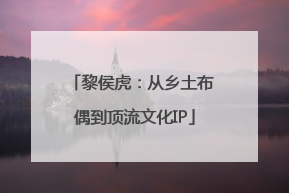黎侯虎：从乡土布偶到顶流文化IP