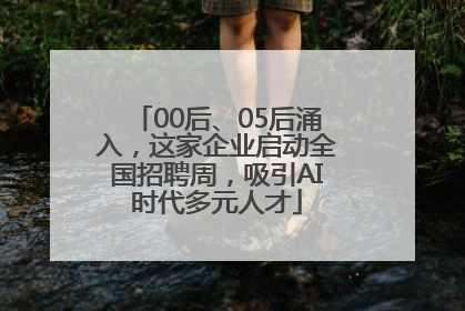 00后、05后涌入，这家企业启动全国招聘周，吸引AI时代多元人才
