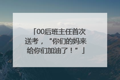 00后班主任首次送考，“你们的妈来给你们加油了！”