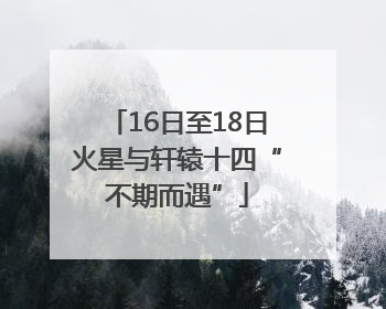 16日至18日火星与轩辕十四“不期而遇”