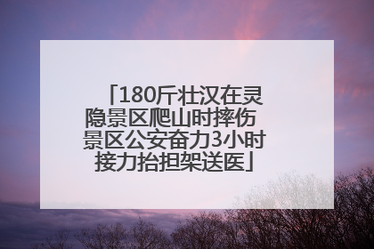 180斤壮汉在灵隐景区爬山时摔伤 景区公安奋力3小时接力抬担架送医