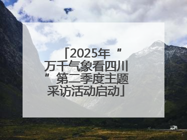 2025年“万千气象看四川”第二季度主题采访活动启动