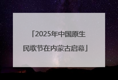 2025年中国原生民歌节在内蒙古启幕