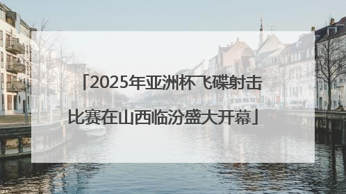 2025年亚洲杯飞碟射击比赛在山西临汾盛大开幕