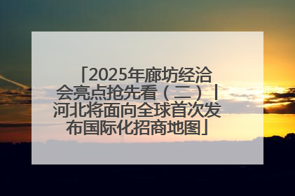 2025年廊坊经洽会亮点抢先看（二）丨河北将面向全球首次发布国际化招商地图
