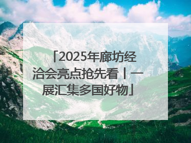 2025年廊坊经洽会亮点抢先看丨一展汇集多国好物