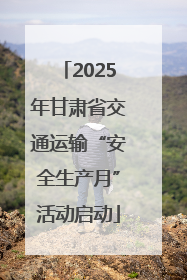 2025年甘肃省交通运输“安全生产月”活动启动