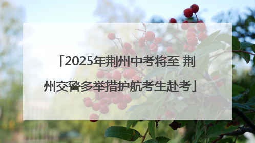 2025年荆州中考将至 荆州交警多举措护航考生赴考