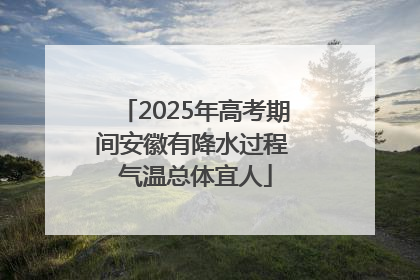 2025年高考期间安徽有降水过程 气温总体宜人