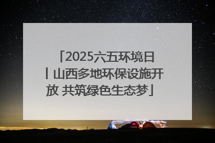 2025六五环境日丨山西多地环保设施开放 共筑绿色生态梦