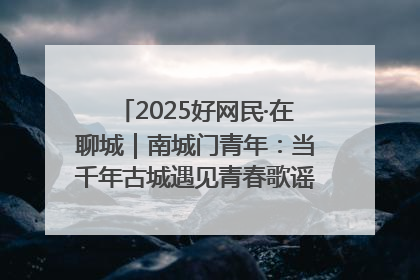 2025好网民·在聊城｜南城门青年：当千年古城遇见青春歌谣 一湖碧水见证的“聊城式浪漫”