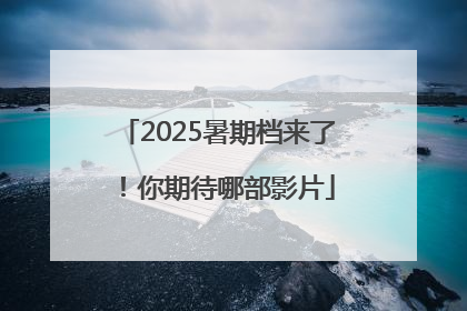 2025暑期档来了！你期待哪部影片