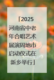 2025河南省中老年合唱艺术展演周地市启动仪式在新乡举行