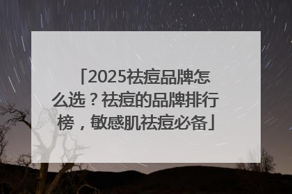 2025祛痘品牌怎么选？祛痘的品牌排行榜，敏感肌祛痘必备