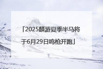 2025麟游夏季半马将于6月29日鸣枪开跑