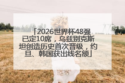 2026世界杯48强已定10席，乌兹别克斯坦创造历史首次晋级，约旦、韩国获出线名额