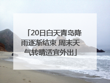 20日白天青岛降雨逐渐结束 周末天气转晴适宜外出
