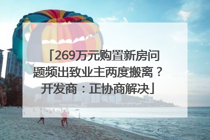 269万元购置新房问题频出致业主两度搬离？开发商：正协商解决
