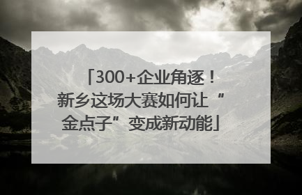 300+企业角逐！新乡这场大赛如何让“金点子”变成新动能