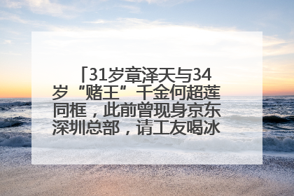 31岁章泽天与34岁“赌王”千金何超莲同框，此前曾现身京东深圳总部，请工友喝冰饮，点了300多杯