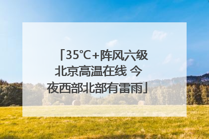 35℃+阵风六级 北京高温在线 今夜西部北部有雷雨