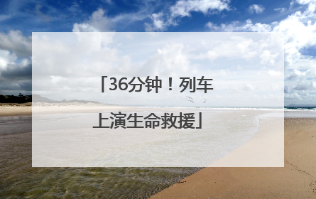 36分钟！列车上演生命救援
