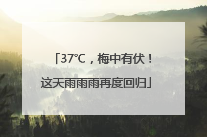 37℃，梅中有伏！这天雨雨雨再度回归