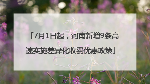 7月1日起，河南新增9条高速实施差异化收费优惠政策