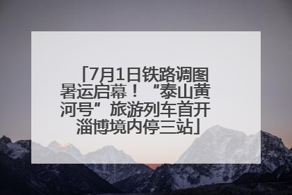 7月1日铁路调图暑运启幕！“泰山黄河号”旅游列车首开 淄博境内停三站