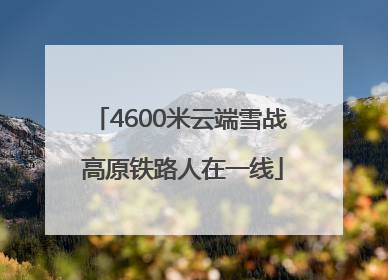 4600米云端雪战 高原铁路人在一线