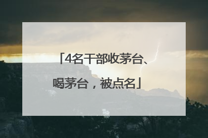 4名干部收茅台、喝茅台，被点名