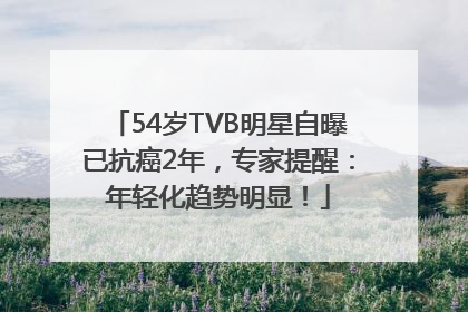 54岁TVB明星自曝已抗癌2年，专家提醒：年轻化趋势明显！