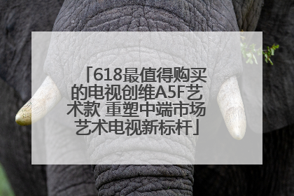 618最值得购买的电视创维A5F艺术款 重塑中端市场艺术电视新标杆