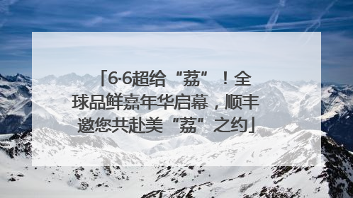 6·6超给“荔”！全球品鲜嘉年华启幕，顺丰邀您共赴美“荔”之约