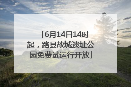 6月14日14时起，路县故城遗址公园免费试运行开放