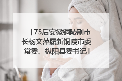 75后安徽铜陵副市长杨文萍履新铜陵市委常委、枞阳县委书记