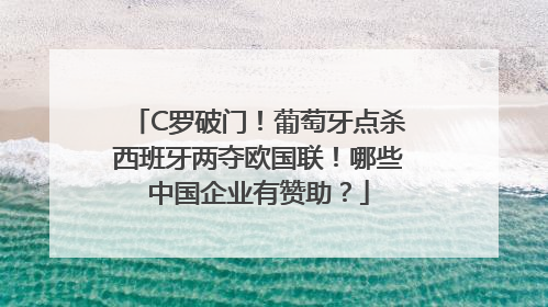 C罗破门！葡萄牙点杀西班牙两夺欧国联！哪些中国企业有赞助？