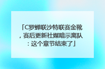 C罗蝉联沙特联赛金靴，赛后更新社媒暗示离队：这个章节结束了
