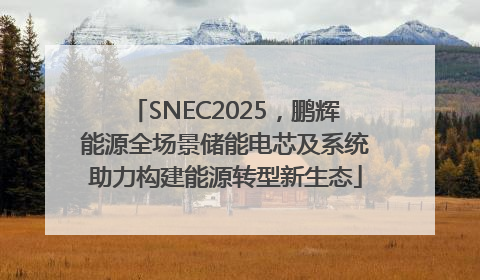 SNEC2025，鹏辉能源全场景储能电芯及系统助力构建能源转型新生态